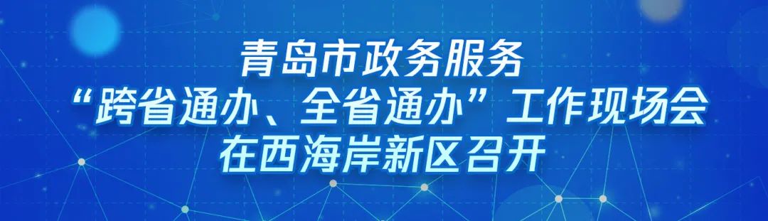 ?“跨域通辦專窗平臺”亮相青島市政務服務“跨省通辦、全省通辦”工作現場會